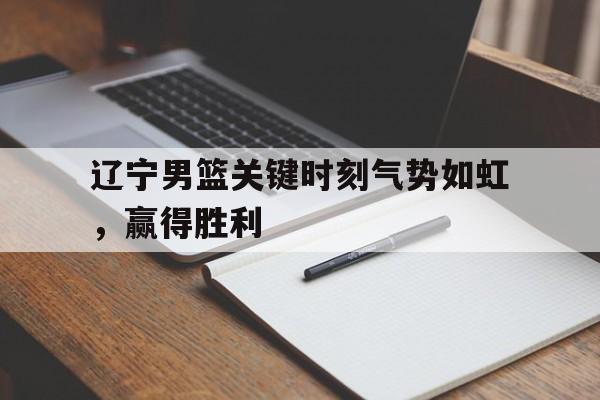 辽宁男篮关键时刻气势如虹，赢得胜利