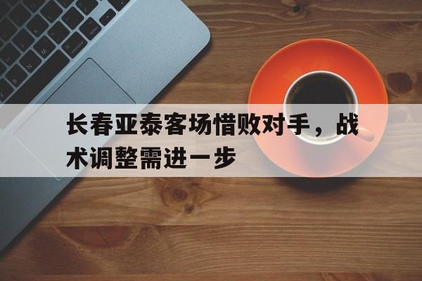 关于长春亚泰客场惜败对手，战术调整需进一步的信息